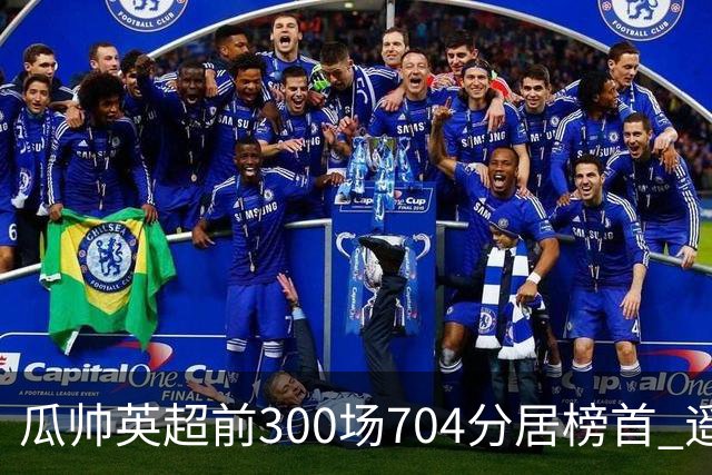 瓜帅英超前300场704分居榜首 遥遥领先第2名穆帅